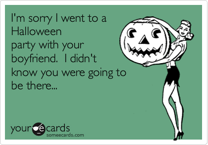 I'm sorry I went to a
Halloween
party with your
boyfriend.  I didn't
know you were going to
be there...