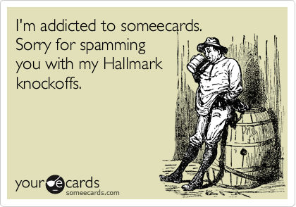 I'm addicted to someecards.
Sorry for spamming
you with my Hallmark
knockoffs.
