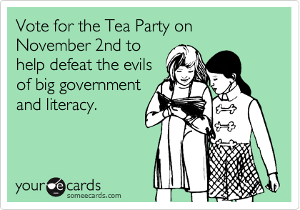 Vote for the Tea Party on November 2nd to
help defeat the evils
of big government
and literacy.