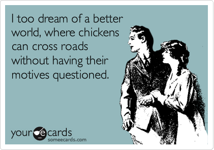 I too dream of a better
world, where chickens
can cross roads
without having their
motives questioned.