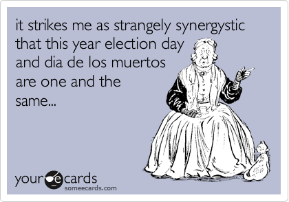it strikes me as strangely synergystic that this year election day
and dia de los muertos
are one and the
same...