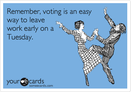 Remember, voting is an easy
way to leave
work early on a
Tuesday.
