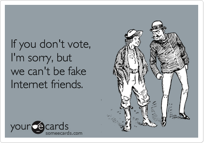 

If you don't vote, 
I'm sorry, but
we can't be fake
Internet friends.