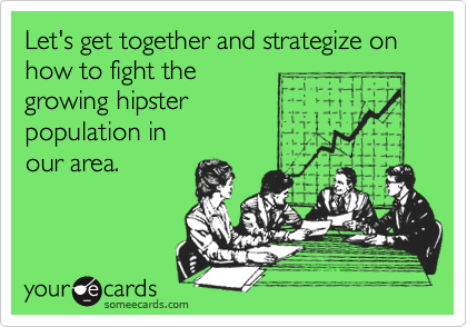 Let's get together and strategize on how to fight the
growing hipster
population in
our area.