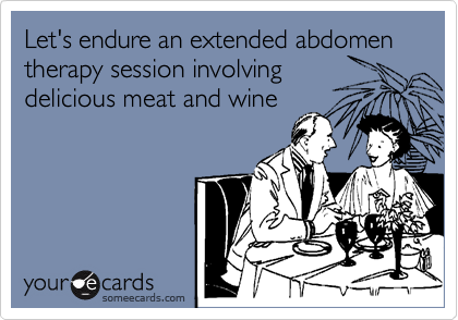 Let's endure an extended abdomen therapy session involving 
delicious meat and wine