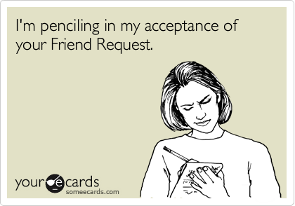 I'm penciling in my acceptance of 
your Friend Request.