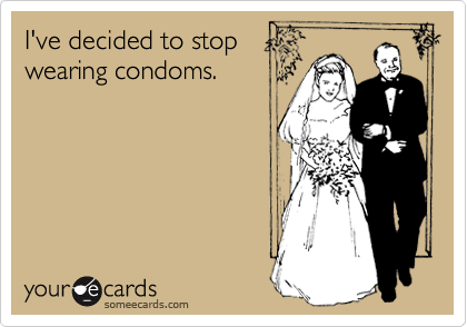 I've decided to stop
wearing condoms.