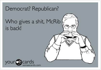Democrat? Republican?

Who gives a shit, McRib
is back!