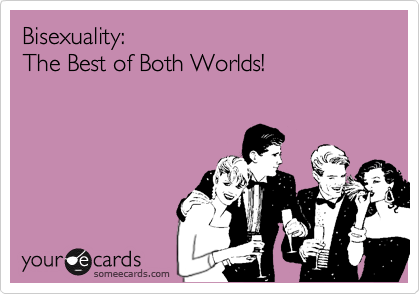 Bisexuality:  
The Best of Both Worlds!