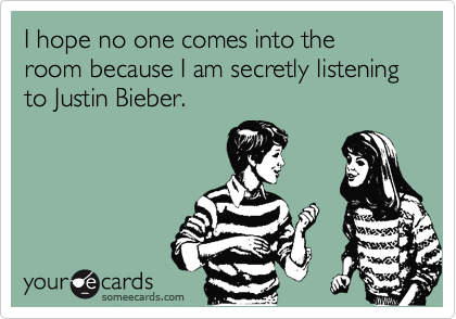 I hope no one comes into the room because I am secretly listening to Justin Bieber. 