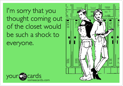 I'm sorry that you
thought coming out 
of the closet would 
be such a shock to
everyone.