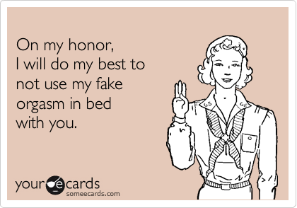 
On my honor, 
I will do my best to 
not use my fake
orgasm in bed
with you.