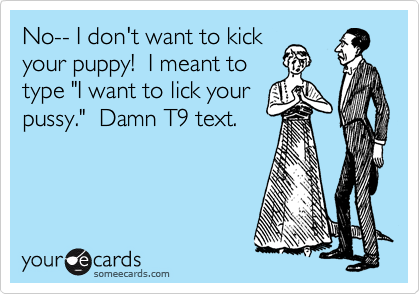 No-- I don't want to kick
your puppy!  I meant to
type "I want to lick your
pussy."  Damn T9 text.