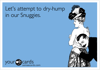 Let's attempt to dry-hump
in our Snuggies.