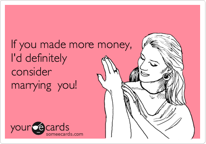 

If you made more money, 
I'd definitely
consider
marrying  you!
