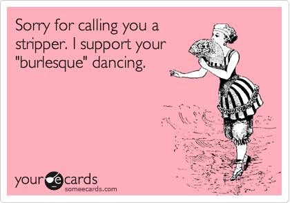 Sorry for calling you a
stripper. I support your
"burlesque" dancing. 