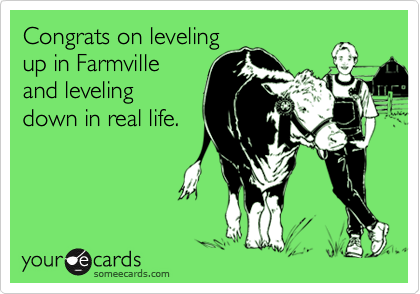 Congrats on leveling
up in Farmville
and leveling
down in real life.