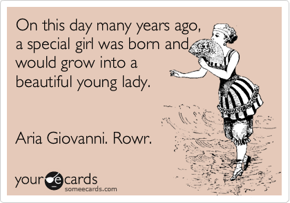 On this day many years ago,
a special girl was born and
would grow into a
beautiful young lady.


Aria Giovanni. Rowr.  