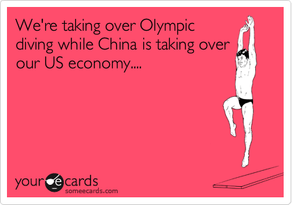 We're taking over Olympic
diving while China is taking over
our US economy....
