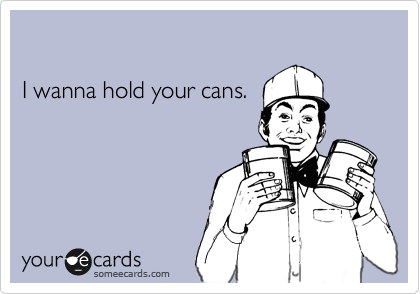 

I wanna hold your cans.