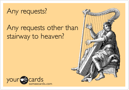 Any requests?

Any requests other than
stairway to heaven?