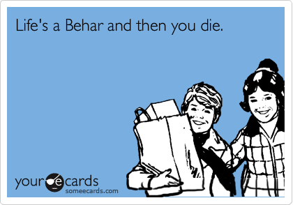 Life's a Behar and then you die.
