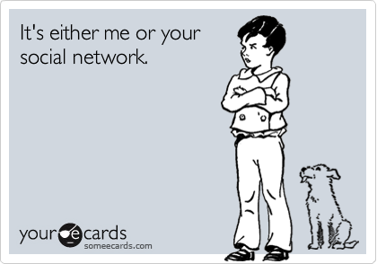 It's either me or your
social network.