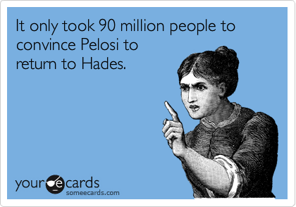 It only took 90 million people to convince Pelosi to
return to Hades.