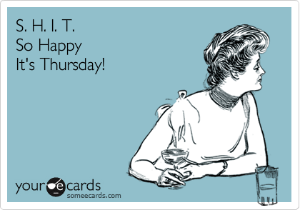 S. H. I. T. 
So Happy 
It's Thursday!