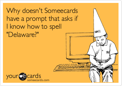 Why doesn't Someecards
have a prompt that asks if 
I know how to spell 
"Delaware?"