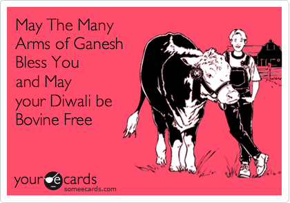 May The Many
Arms of Ganesh
Bless You
and May
your Diwali be
Bovine Free