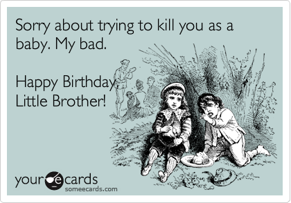 Sorry about trying to kill you as a baby. My bad. 

Happy Birthday,
Little Brother! 