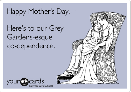 Happy Mother's Day.

Here's to our Grey
Gardens-esque
co-dependence.