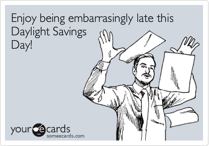 Enjoy being embarrasingly late this Daylight Savings
Day!