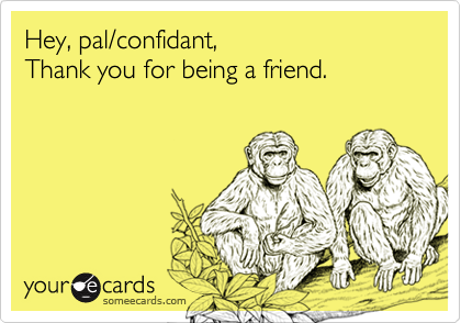 Hey, pal/confidant, 
Thank you for being a friend.