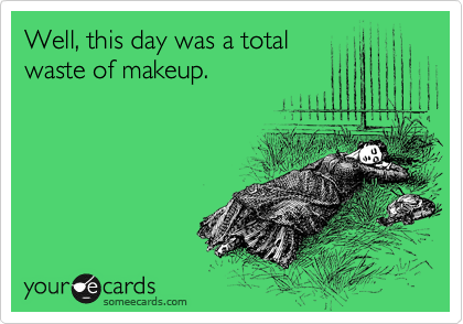 Well, this day was a total
waste of makeup. 