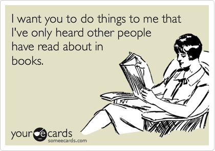 I want you to do things to me that I've only heard other people
have read about in
books.