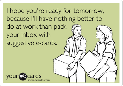 I hope you're ready for tomorrow, because I'll have nothing better to do at work than pack
your inbox with
suggestive e-cards.
