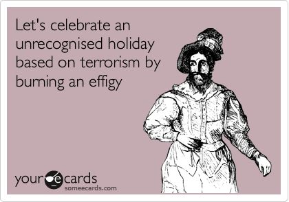 Let's celebrate an
unrecognised holiday
based on terrorism by
burning an effigy