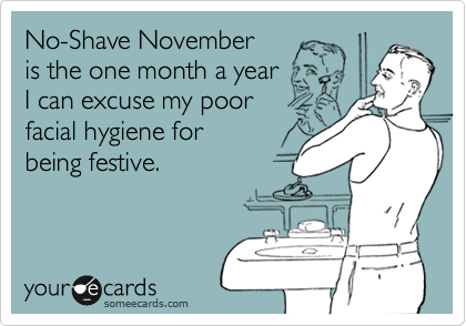 No-Shave November
is the one month a year
I can excuse my poor
facial hygiene for
being festive.