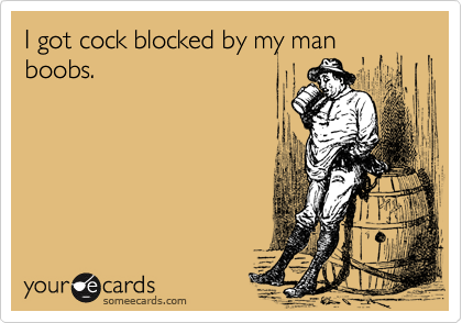 I got cock blocked by my man boobs.