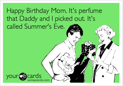 Happy Birthday Mom. It's perfume that Daddy and I picked out. It's called Summer's Eve.