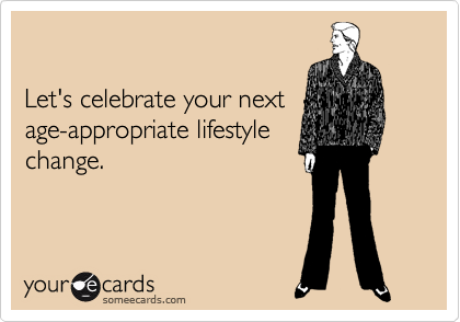

Let's celebrate your next
age-appropriate lifestyle
change.