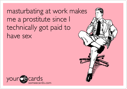 masturbating at work makes
me a prostitute since I
technically got paid to
have sex