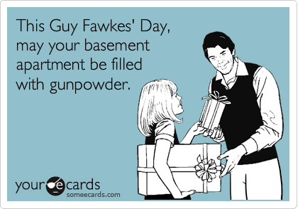 This Guy Fawkes' Day,
may your basement
apartment be filled
with gunpowder.