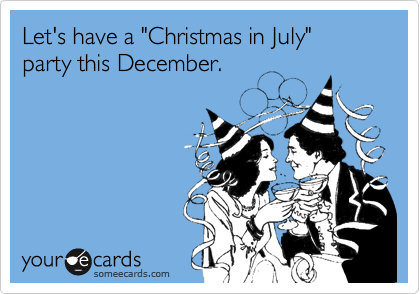 Let's have a "Christmas in July"  party this December.