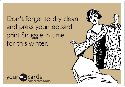 
Don't forget to dry clean
and press your leopard
print Snuggie in time
for this winter.