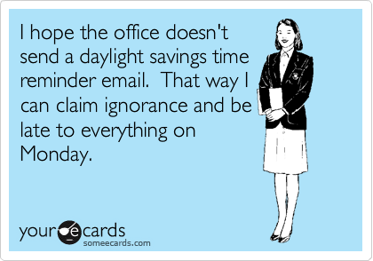 I hope the office doesn't
send a daylight savings time
reminder email.  That way I
can claim ignorance and be
late to everything on
Monday.