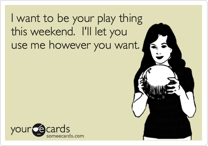 I want to be your play thing
this weekend.  I'll let you
use me however you want.
