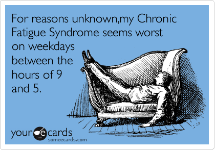 For reasons unknown,my Chronic     Fatigue Syndrome seems worst
on weekdays 
between the  
hours of 9    
and 5.
 